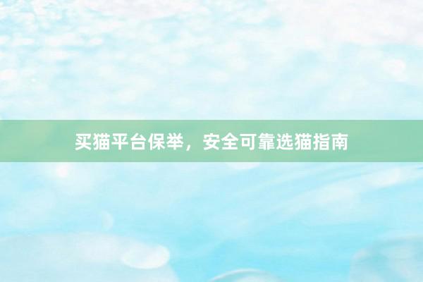 买猫平台保举，安全可靠选猫指南