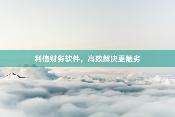 利信财务软件，高效解决更陋劣